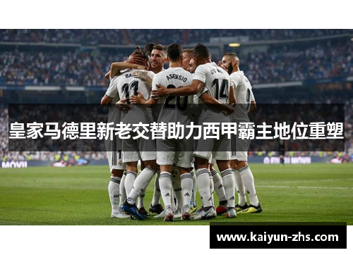 皇家马德里新老交替助力西甲霸主地位重塑 皇家马德里新老交替助力西甲霸主地位重塑