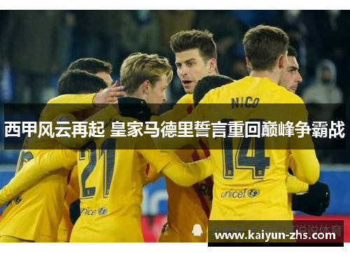西甲风云再起 皇家马德里誓言重回巅峰争霸战 西甲风云再起 皇家马德里誓言重回巅峰争霸战