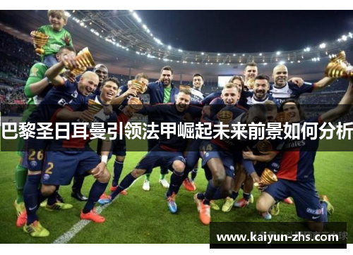 巴黎圣日耳曼引领法甲崛起未来前景如何分析 巴黎圣日耳曼引领法甲崛起未来前景如何分析