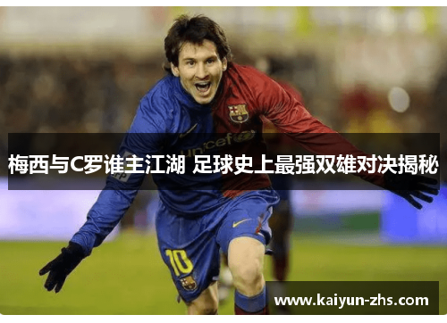 梅西与C罗谁主江湖 足球史上最强双雄对决揭秘 梅西与C罗谁主江湖 足球史上最强双雄对决揭秘