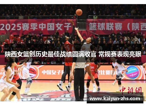 陕西女篮创历史最佳战绩圆满收官 常规赛表现亮眼 陕西女篮创历史最佳战绩圆满收官 常规赛表现亮眼