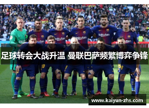 足球转会大战升温 曼联巴萨频繁博弈争锋 足球转会大战升温 曼联巴萨频繁博弈争锋
