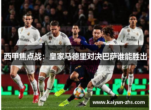 西甲焦点战:皇家马德里对决巴萨谁能胜出 西甲焦点战:皇家马德里对决巴萨谁能胜出