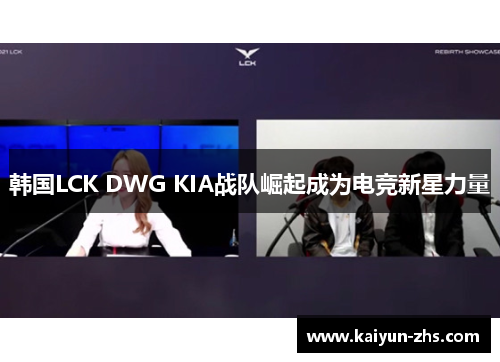 韩国LCK DWG KIA战队崛起成为电竞新星力量 韩国LCK DWG KIA战队崛起成为电竞新星力量
