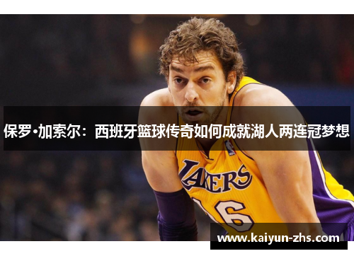 保罗·加索尔:西班牙篮球传奇如何成就湖人两连冠梦想 保罗·加索尔:西班牙篮球传奇如何成就湖人两连冠梦想