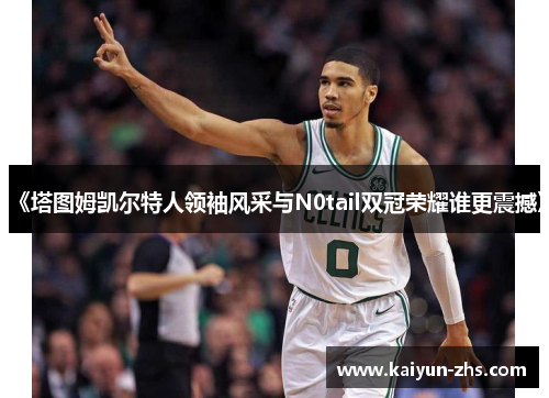 《塔图姆凯尔特人领袖风采与N0tail双冠荣耀谁更震撼》 《塔图姆凯尔特人领袖风采与N0tail双冠荣耀谁更震撼》