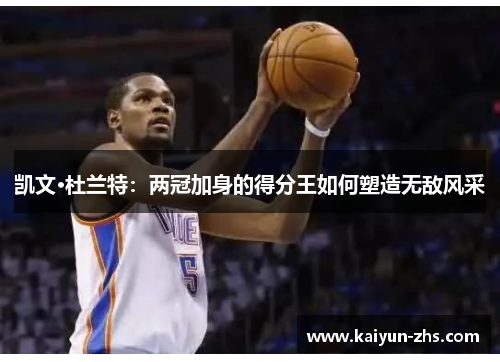 凯文·杜兰特:两冠加身的得分王如何塑造无敌风采 凯文·杜兰特:两冠加身的得分王如何塑造无敌风采