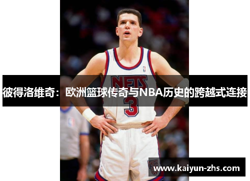 彼得洛维奇：欧洲篮球传奇与NBA历史的跨越式连接