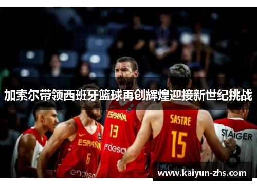 加索尔带领西班牙篮球再创辉煌迎接新世纪挑战